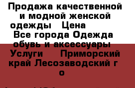 Продажа качественной и модной женской одежды › Цена ­ 2 500 - Все города Одежда, обувь и аксессуары » Услуги   . Приморский край,Лесозаводский г. о. 